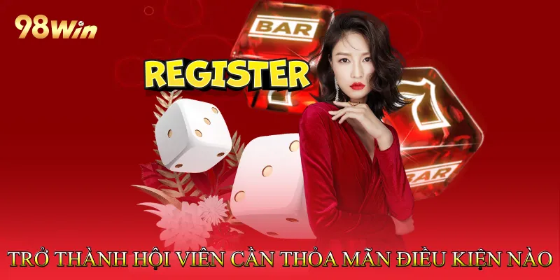 Đăng Ký 98win Dễ Dàng, Nhanh Chóng Trong Một Nốt Nhạc 2 Trở thành hội viên cần thỏa mãn điều kiện nào?